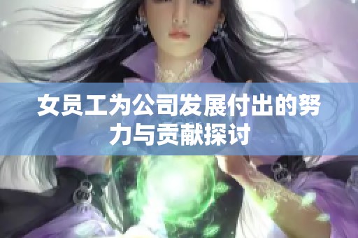 女员工为公司发展付出的努力与贡献探讨