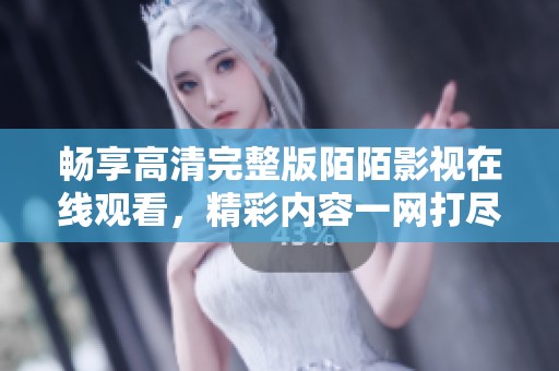 畅享高清完整版陌陌影视在线观看，精彩内容一网打尽
