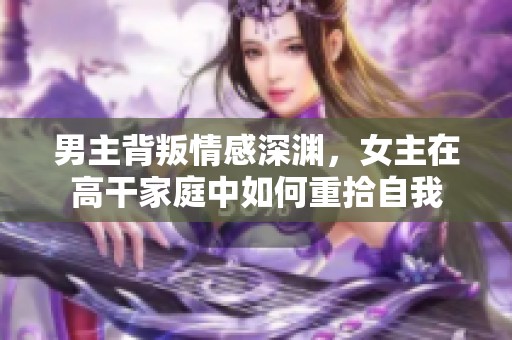 男主背叛情感深渊，女主在高干家庭中如何重拾自我