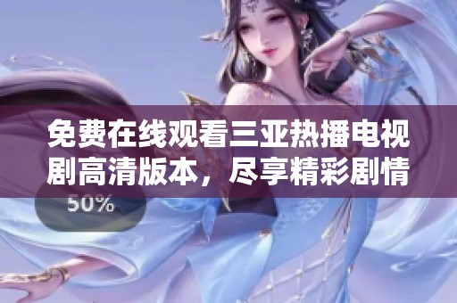 免费在线观看三亚热播电视剧高清版本，尽享精彩剧情时光