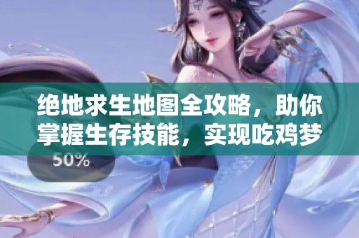 绝地求生地图全攻略，助你掌握生存技能，实现吃鸡梦想！