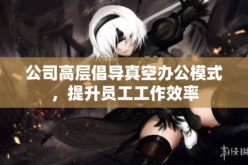 公司高层倡导真空办公模式，提升员工工作效率