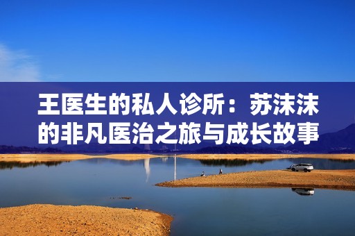 王医生的私人诊所：苏沫沫的非凡医治之旅与成长故事