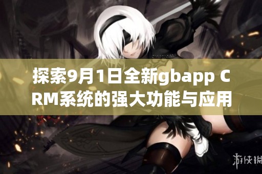 探索9月1日全新gbapp CRM系统的强大功能与应用场景