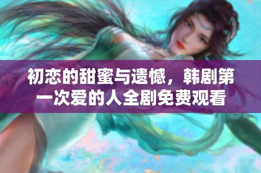 初恋的甜蜜与遗憾，韩剧第一次爱的人全剧免费观看