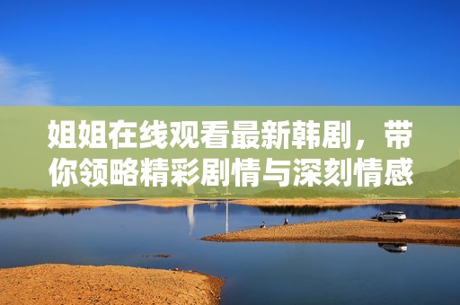 姐姐在线观看最新韩剧，带你领略精彩剧情与深刻情感