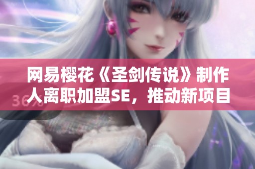 网易樱花《圣剑传说》制作人离职加盟SE，推动新项目发展