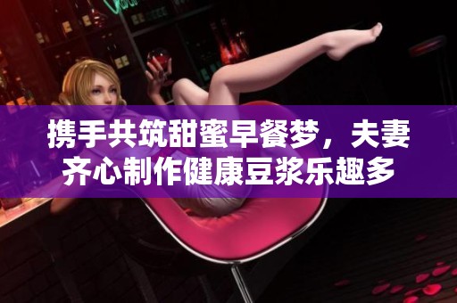 携手共筑甜蜜早餐梦，夫妻齐心制作健康豆浆乐趣多