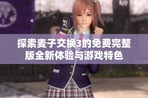 探索麦子交换3的免费完整版全新体验与游戏特色