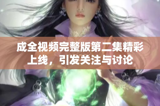 成全视频完整版第二集精彩上线，引发关注与讨论