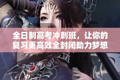 全日制高考冲刺班，让你的复习更高效全封闭助力梦想实现