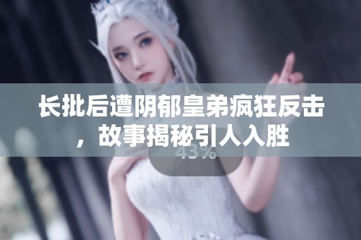 长批后遭阴郁皇弟疯狂反击，故事揭秘引人入胜