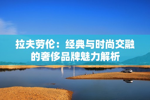 拉夫劳伦：经典与时尚交融的奢侈品牌魅力解析