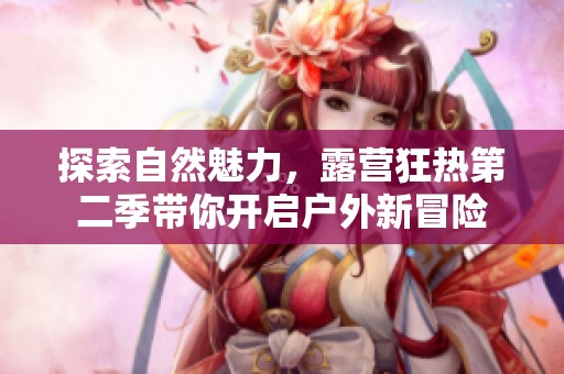 探索自然魅力，露营狂热第二季带你开启户外新冒险