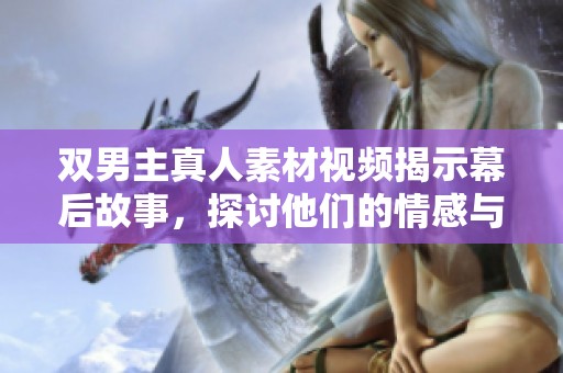 双男主真人素材视频揭示幕后故事，探讨他们的情感与友情