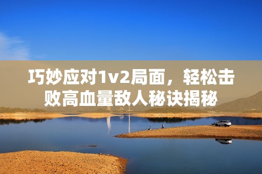 巧妙应对1v2局面，轻松击败高血量敌人秘诀揭秘