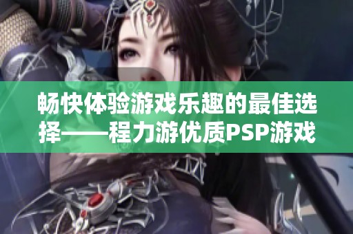 畅快体验游戏乐趣的最佳选择——程力游优质PSP游戏机盒推荐