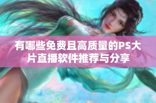 有哪些免费且高质量的PS大片直播软件推荐与分享