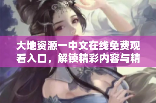 大地资源一中文在线免费观看入口，解锁精彩内容与精彩瞬间