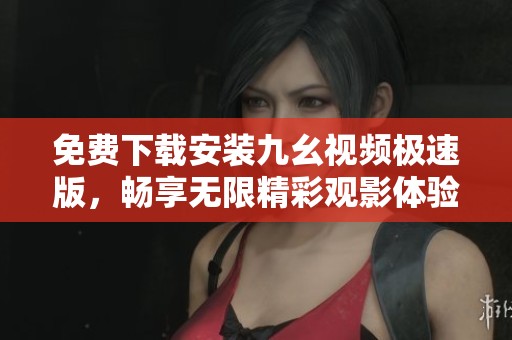 免费下载安装九幺视频极速版，畅享无限精彩观影体验