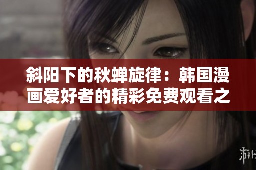 斜阳下的秋蝉旋律：韩国漫画爱好者的精彩免费观看之旅