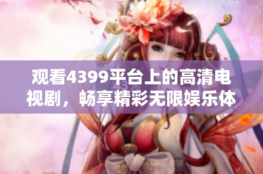 观看4399平台上的高清电视剧，畅享精彩无限娱乐体验
