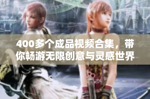 400多个成品视频合集，带你畅游无限创意与灵感世界