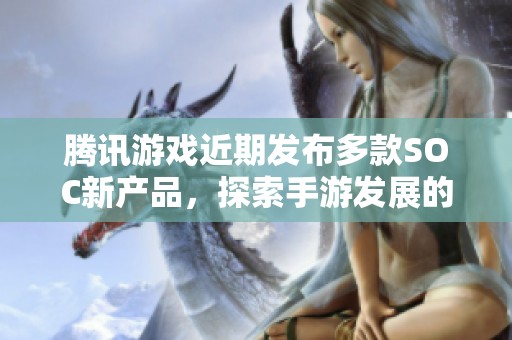 腾讯游戏近期发布多款SOC新产品，探索手游发展的新领域