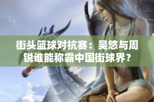 街头篮球对抗赛：吴悠与周锐谁能称霸中国街球界？