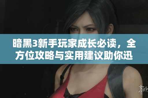 暗黑3新手玩家成长必读，全方位攻略与实用建议助你迅速提升实力