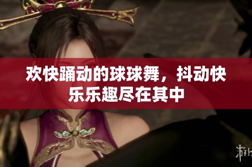 欢快踊动的球球舞，抖动快乐乐趣尽在其中