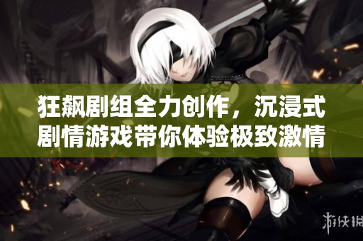 狂飙剧组全力创作，沉浸式剧情游戏带你体验极致激情与速度的碰撞