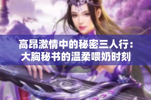 高昂激情中的秘密三人行：大胸秘书的温柔喂奶时刻