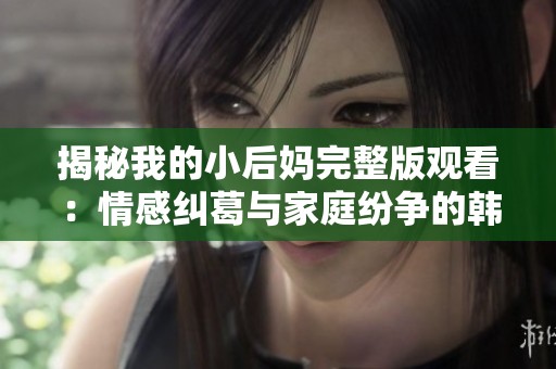 揭秘我的小后妈完整版观看：情感纠葛与家庭纷争的韩剧盛宴