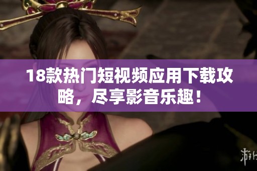 18款热门短视频应用下载攻略，尽享影音乐趣！
