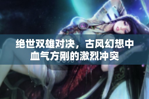 绝世双雄对决，古风幻想中血气方刚的激烈冲突