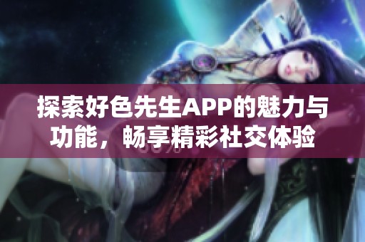 探索好色先生APP的魅力与功能，畅享精彩社交体验
