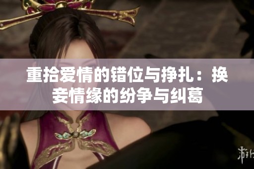 重拾爱情的错位与挣扎：换妾情缘的纷争与纠葛