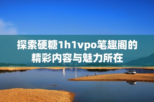 探索硬糖1h1vpo笔趣阁的精彩内容与魅力所在