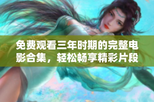 免费观看三年时期的完整电影合集，轻松畅享精彩片段