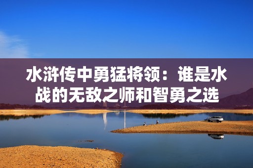 水浒传中勇猛将领：谁是水战的无敌之师和智勇之选