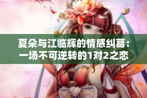 夏朵与江临辉的情感纠葛：一场不可逆转的1对2之恋