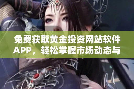 免费获取黄金投资网站软件APP，轻松掌握市场动态与资讯