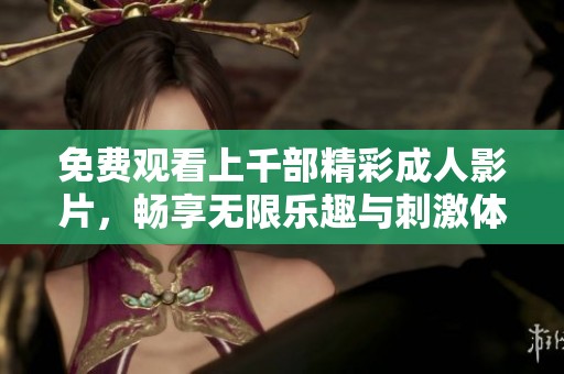 免费观看上千部精彩成人影片，畅享无限乐趣与刺激体验