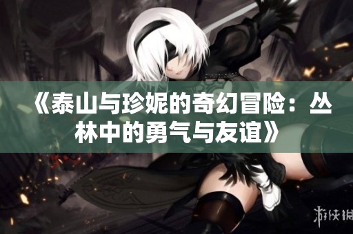 《泰山与珍妮的奇幻冒险：丛林中的勇气与友谊》