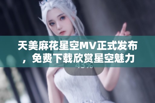 天美麻花星空MV正式发布，免费下载欣赏星空魅力