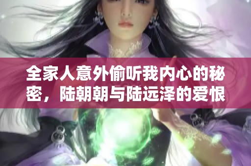 全家人意外偷听我内心的秘密，陆朝朝与陆远泽的爱恨纠葛
