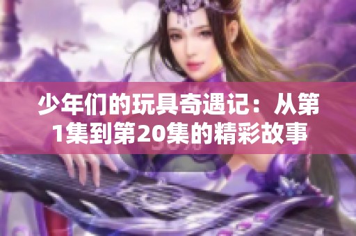 少年们的玩具奇遇记：从第1集到第20集的精彩故事