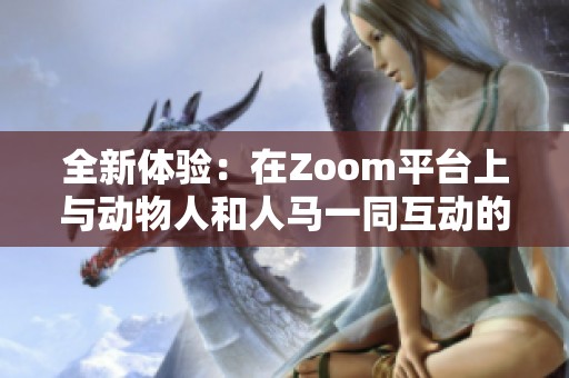 全新体验：在Zoom平台上与动物人和人马一同互动的奇妙旅程