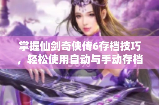 掌握仙剑奇侠传6存档技巧，轻松使用自动与手动存档方式